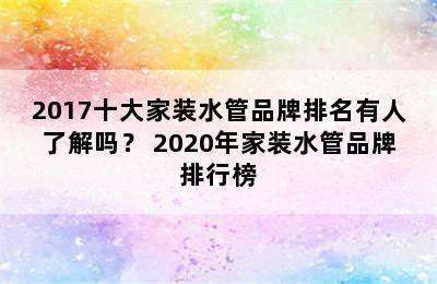 2017十大家装水管品牌排名有人了解吗？ 2020年家装水管品牌排行榜